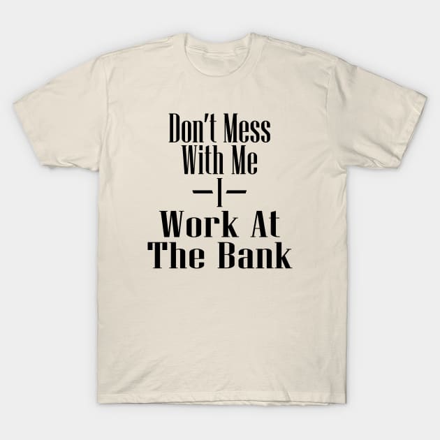 Don't Mess With Me I Work At The Bank T-Shirt by Max's Failures